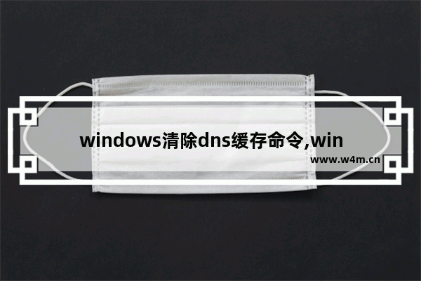 windows清除dns缓存命令,win10怎么清理dns缓存