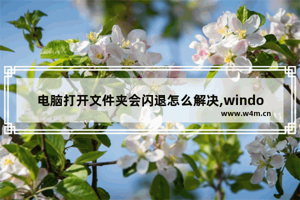 电脑打开文件夹会闪退怎么解决,windows7打开文件夹闪退