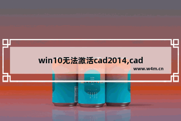 win10无法激活cad2014,cad2016在win10系统为什么激活不了