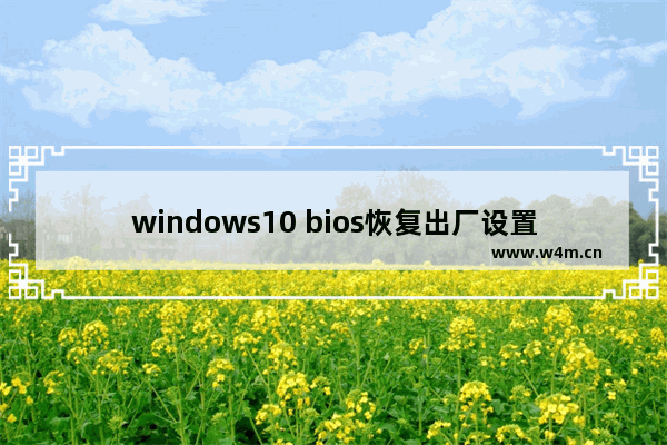 windows10 bios恢复出厂设置,win10主板bios怎么恢复默认设置