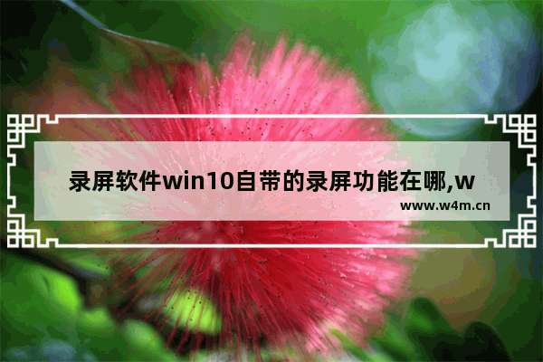 录屏软件win10自带的录屏功能在哪,win10电脑有自带的录屏软件吗