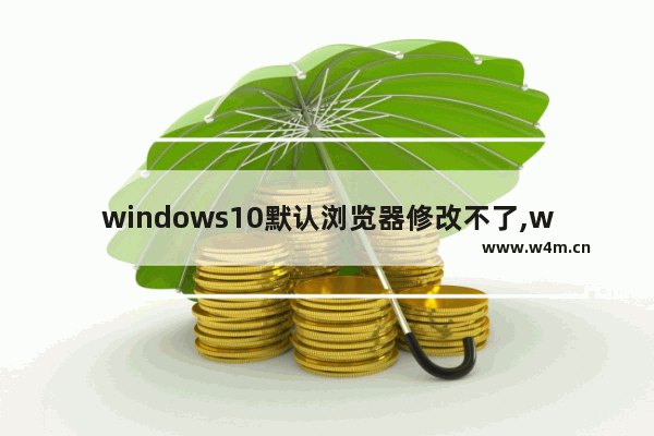 windows10默认浏览器修改不了,win10更改默认浏览器改不了