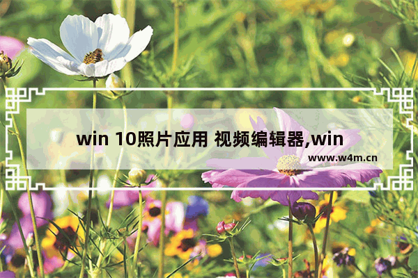 win 10照片应用 视频编辑器,win10自带的视频剪辑软件怎么用