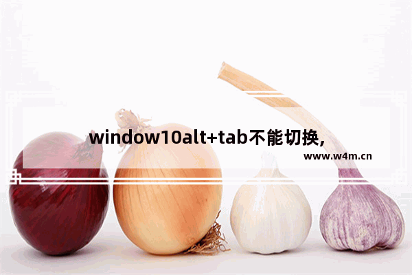 window10alt+tab不能切换,在windows,alt+tab能否切换窗口操作