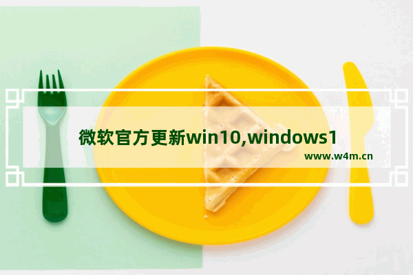 微软官方更新win10,windows10大版本更新