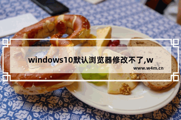 windows10默认浏览器修改不了,win10更改默认浏览器改不了