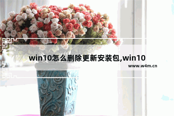 win10怎么删除更新安装包,win10删除下载的更新文件