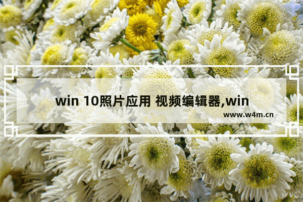 win 10照片应用 视频编辑器,win10自带的视频剪辑软件怎么用