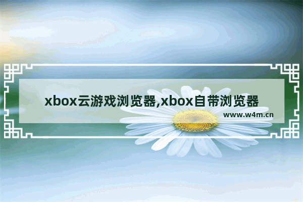 xbox云游戏浏览器,xbox自带浏览器