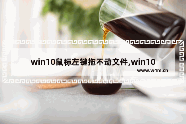 win10鼠标左键拖不动文件,win10电脑鼠标拖不动文件和图标