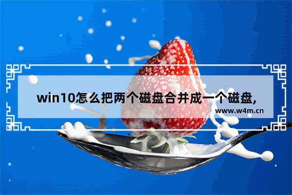 win10怎么把两个磁盘合并成一个磁盘,window10怎么将两个磁盘合并成一个