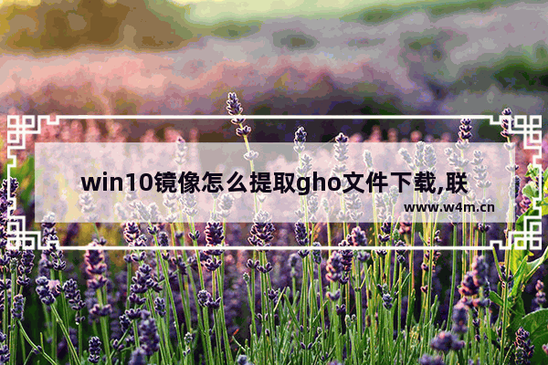 win10镜像怎么提取gho文件下载,联想笔记本安装ghost win10