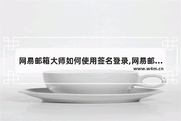 网易邮箱大师如何使用签名登录,网易邮箱大师如何使用签名权限