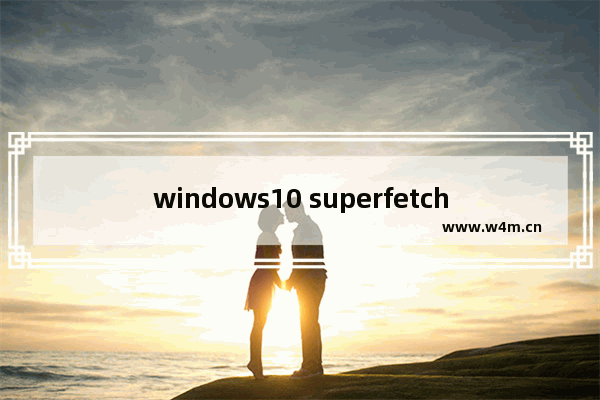 windows10 superfetch,win10服务主机superfetch磁盘占用高