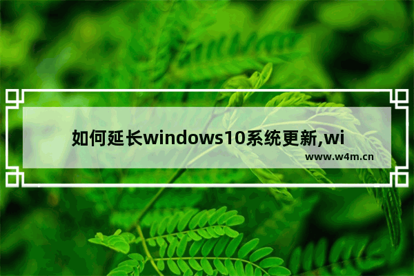 如何延长windows10系统更新,win10需要不断更新吗