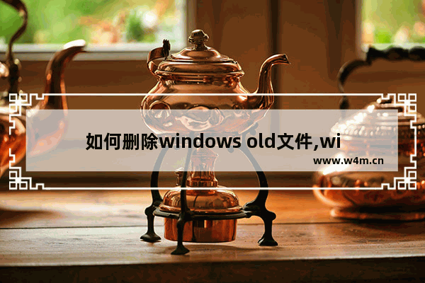 如何删除windows old文件,win7windows.old怎么删除