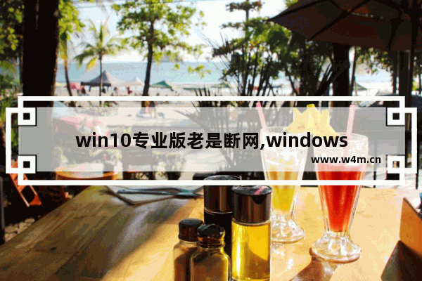 win10专业版老是断网,windows10经常断网怎么办