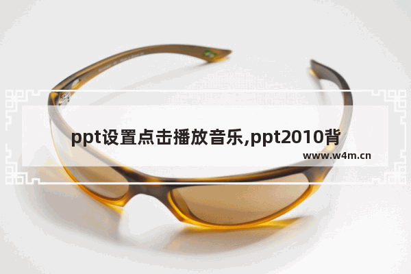 ppt设置点击播放音乐,ppt2010背景音乐怎么设置一直播放