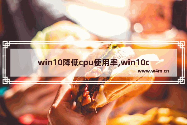 win10降低cpu使用率,win10cpu使用率过高怎么办