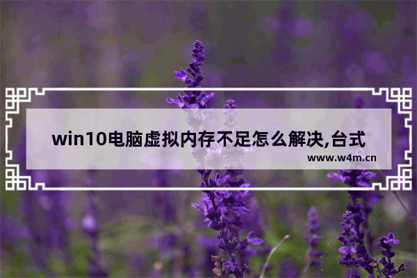 win10电脑虚拟内存不足怎么解决,台式电脑显示虚拟内存不足怎么办