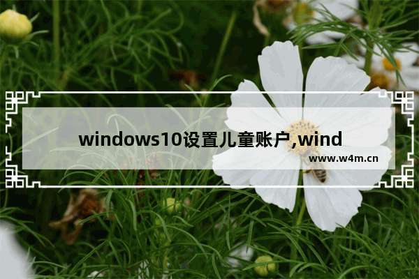 windows10设置儿童账户,window10儿童帐户怎么设定可以打开哪些程序