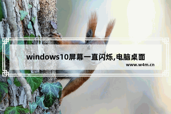 windows10屏幕一直闪烁,电脑桌面win10不停闪烁是什么原因