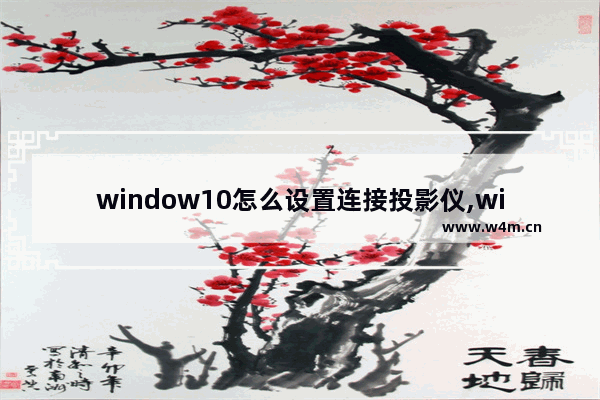 window10怎么设置连接投影仪,win10电脑与投影仪连的最简单步骤