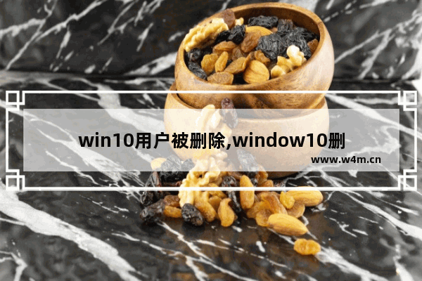 win10用户被删除,window10删除用户后会怎么样