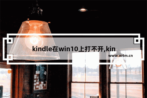 kindle在win10上打不开,kindle无法启动应用程序