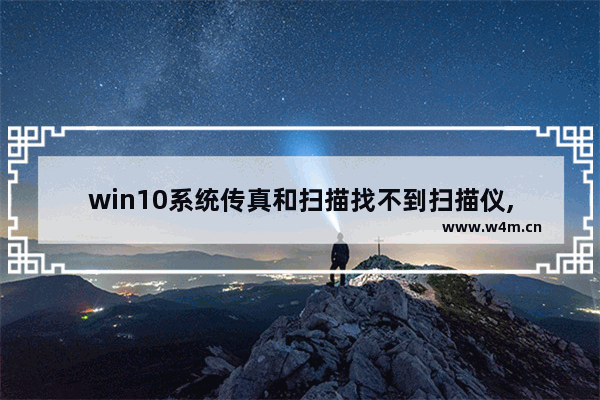 win10系统传真和扫描找不到扫描仪,