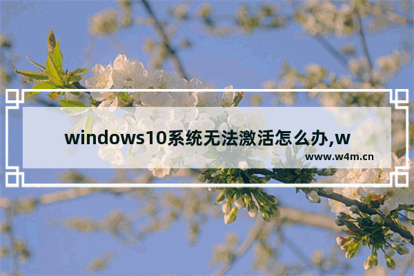 windows10系统无法激活怎么办,win10系统不能激活怎么办