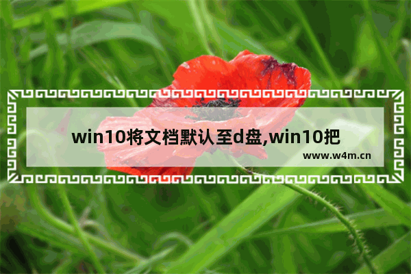 win10将文档默认至d盘,win10把文档位置改到d盘怎么恢复