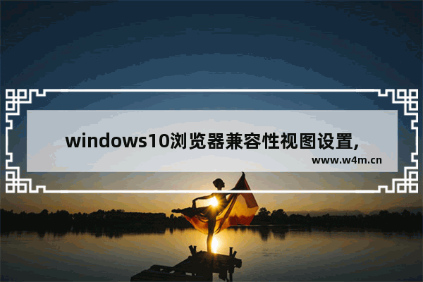 windows10浏览器兼容性视图设置,win10浏览器如何设置兼容性视图