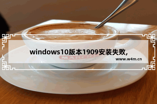 windows10版本1909安装失败,w10系统1909安装失败