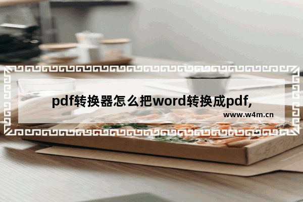 pdf转换器怎么把word转换成pdf,怎么能免费把pdf转换成word