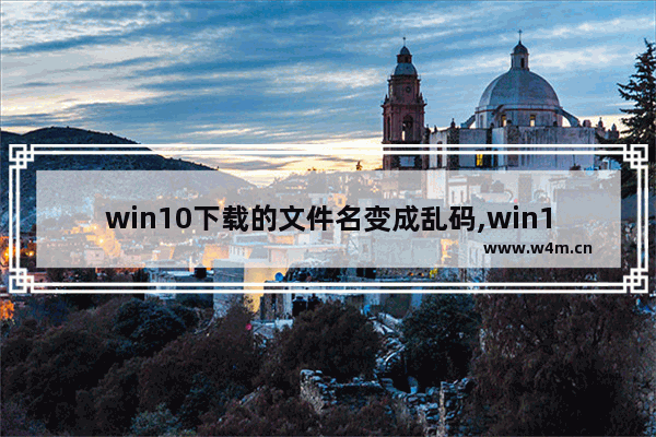 win10下载的文件名变成乱码,win10下载软件出现乱码