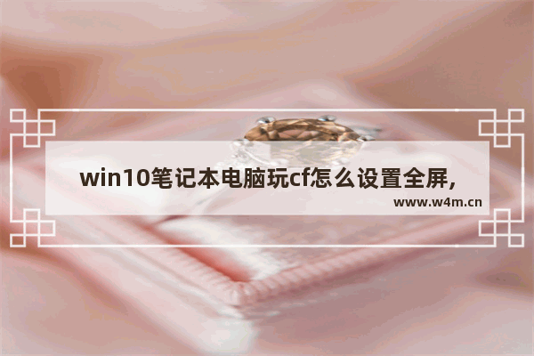 win10笔记本电脑玩cf怎么设置全屏,win10打cf不能全屏怎么调