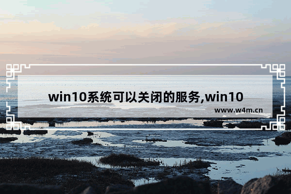 win10系统可以关闭的服务,win10系统需要关闭哪些服务