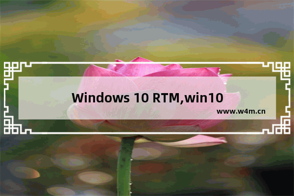 Windows 10 RTM,win10 RTM