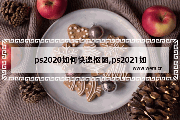 ps2020如何快速抠图,ps2021如何抠图