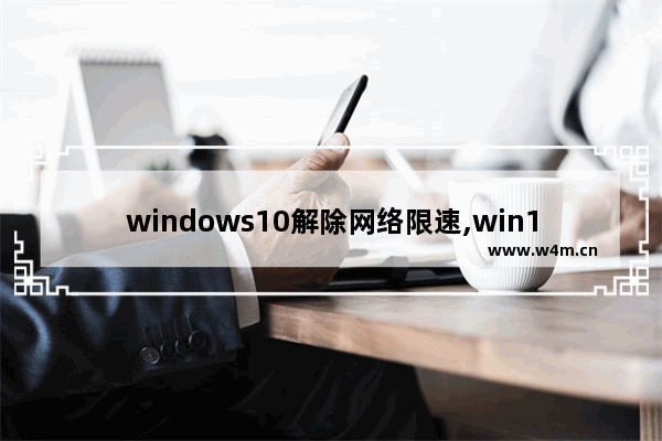 windows10解除网络限速,win10限制网速怎么解除