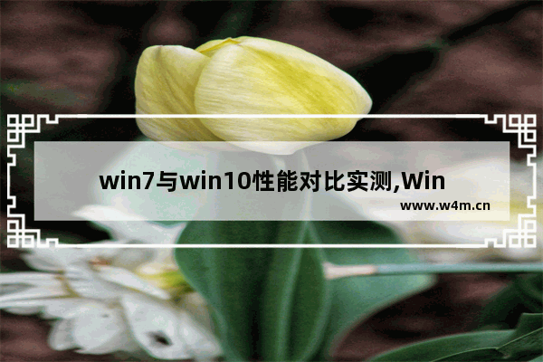 win7与win10性能对比实测,Win10比win7快吗