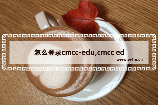 怎么登录cmcc-edu,cmcc edu怎么连接