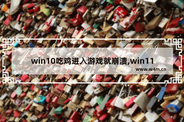 win10吃鸡进入游戏就崩溃,win11玩游戏崩溃