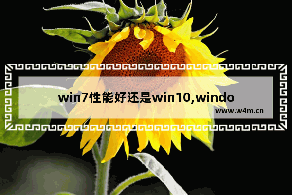 win7性能好还是win10,windows10 windows7对比性能