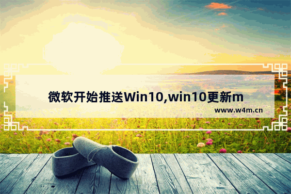 微软开始推送Win10,win10更新microsoft