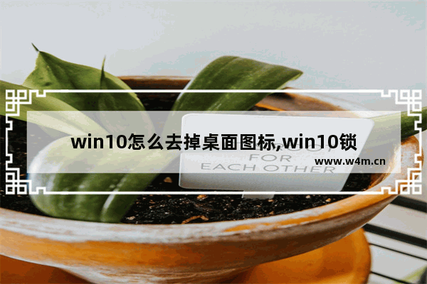 win10怎么去掉桌面图标,win10锁屏出现的小图标怎么去掉