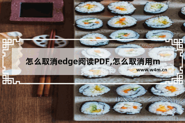 怎么取消edge阅读PDF,怎么取消用microsoft edge打开PDF文件