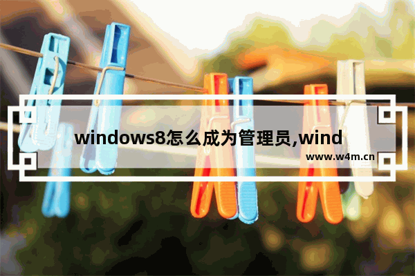 windows8怎么成为管理员,windows10怎么把自己设为管理员