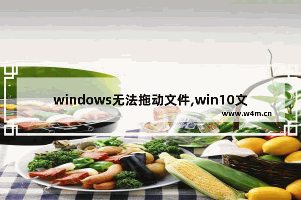 windows无法拖动文件,win10文件夹拖不动